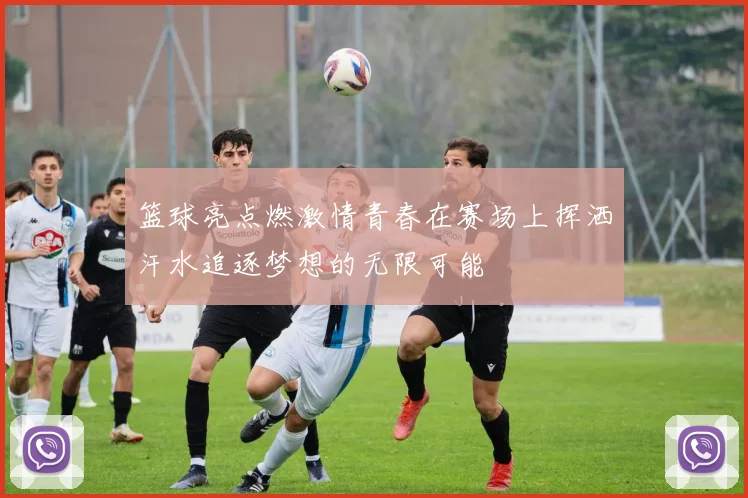 篮球亮点燃激情青春在赛场上挥洒汗水追逐梦想的无限可能