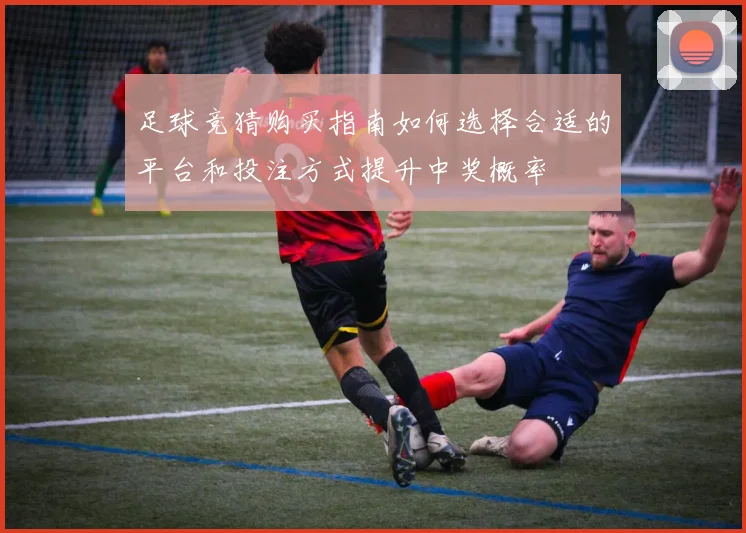 足球竞猜购买指南如何选择合适的平台和投注方式提升中奖概率