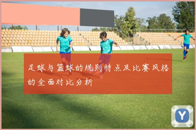 足球与篮球的规则特点及比赛风格的全面对比分析