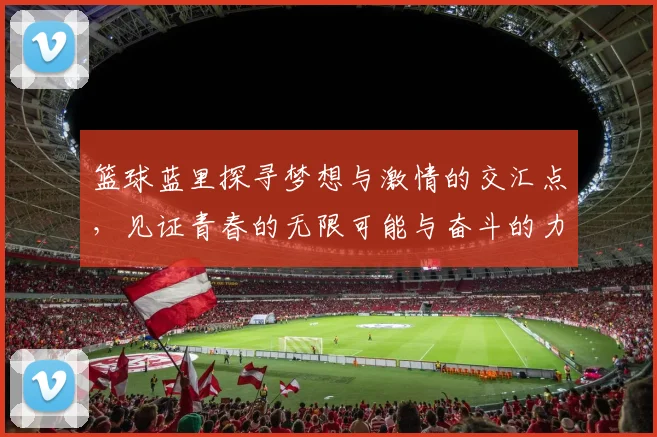 篮球蓝里探寻梦想与激情的交汇点，见证青春的无限可能与奋斗的力量