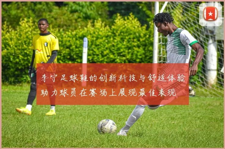 李宁足球鞋的创新科技与舒适体验助力球员在赛场上展现最佳表现