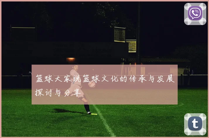 篮球大家说篮球文化的传承与发展探讨与分享