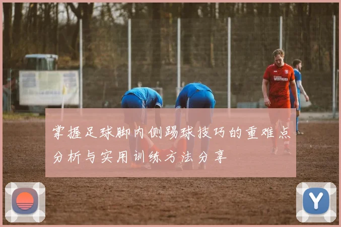 掌握足球脚内侧踢球技巧的重难点分析与实用训练方法分享