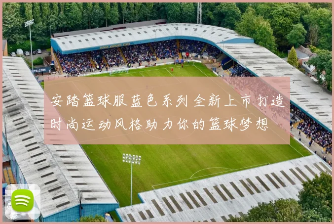 安踏篮球服蓝色系列全新上市打造时尚运动风格助力你的篮球梦想