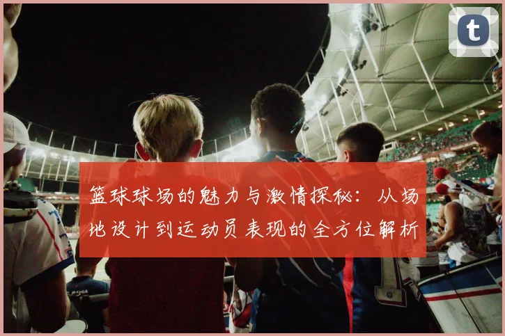 篮球球场的魅力与激情探秘：从场地设计到运动员表现的全方位解析