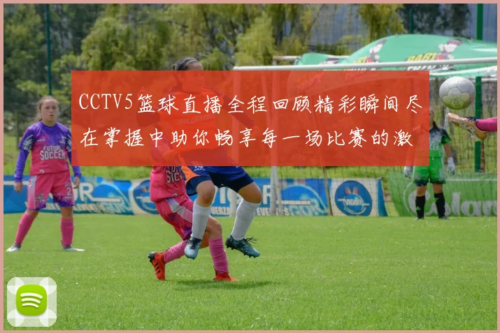 CCTV5篮球直播全程回顾精彩瞬间尽在掌握中助你畅享每一场比赛的激情与热血