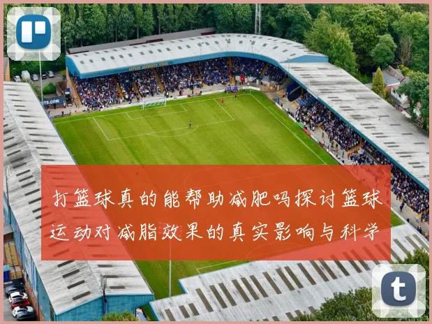 打篮球真的能帮助减肥吗探讨篮球运动对减脂效果的真实影响与科学依据