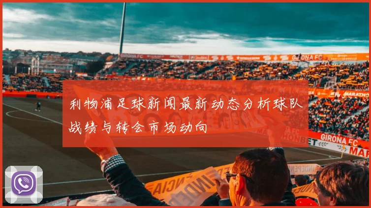 利物浦足球新闻最新动态分析球队战绩与转会市场动向