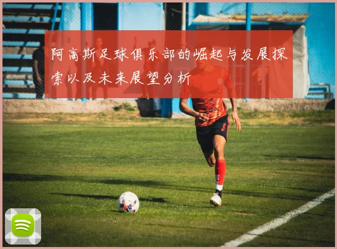 阿高斯足球俱乐部的崛起与发展探索以及未来展望分析