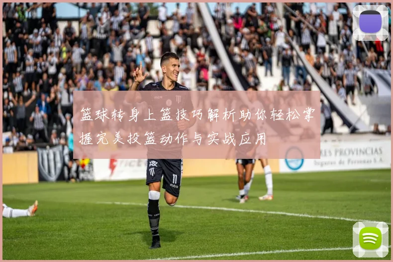 篮球转身上篮技巧解析助你轻松掌握完美投篮动作与实战应用