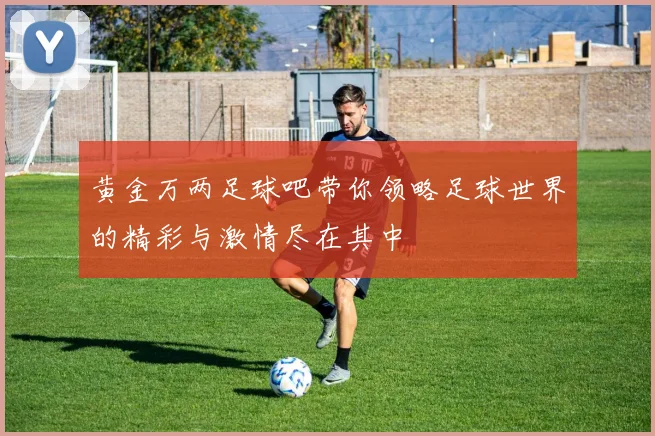 黄金万两足球吧带你领略足球世界的精彩与激情尽在其中