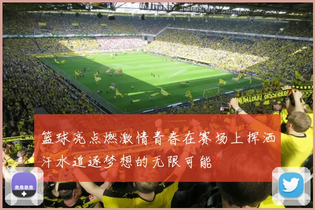 篮球亮点燃激情青春在赛场上挥洒汗水追逐梦想的无限可能