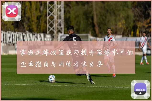 掌握运球投篮技巧提升篮球水平的全面指南与训练方法分享