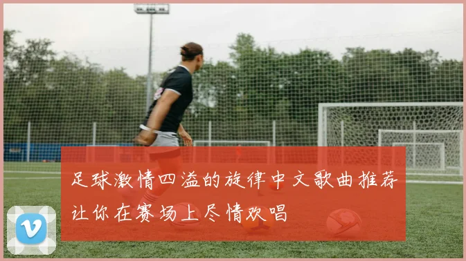 足球激情四溢的旋律中文歌曲推荐让你在赛场上尽情欢唱