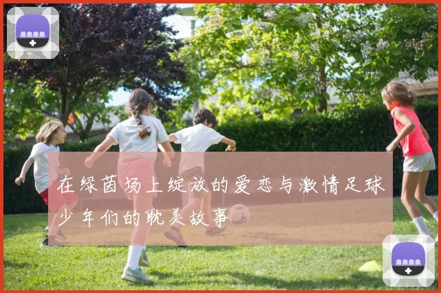 在绿茵场上绽放的爱恋与激情足球少年们的耽美故事